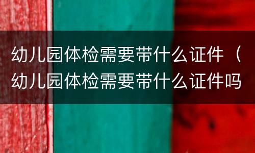 幼儿园体检需要带什么证件（幼儿园体检需要带什么证件吗）