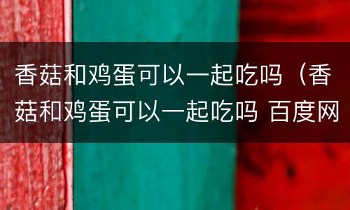 香菇和鸡蛋可以一起吃吗（香菇和鸡蛋可以一起吃吗 百度网盘）