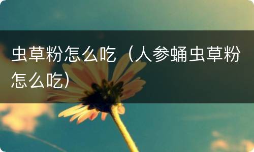 虫草粉怎么吃（人参蛹虫草粉怎么吃）