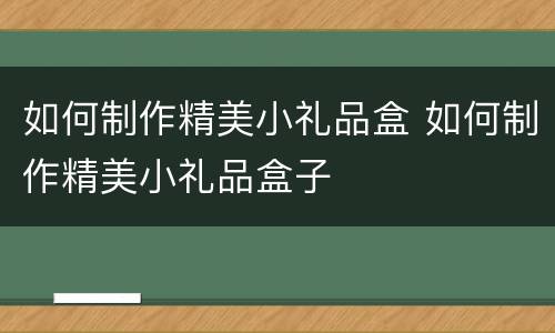 如何制作精美小礼品盒 如何制作精美小礼品盒子