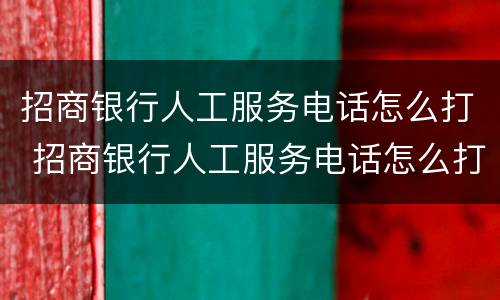 招商银行人工服务电话怎么打 招商银行人工服务电话怎么打不通了