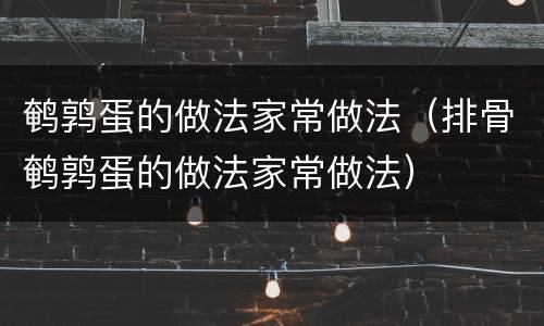 鹌鹑蛋的做法家常做法（排骨鹌鹑蛋的做法家常做法）