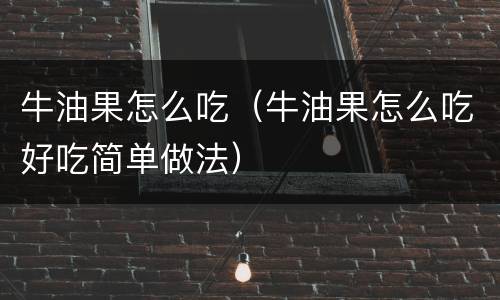牛油果怎么吃（牛油果怎么吃好吃简单做法）