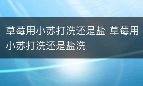 草莓用小苏打洗还是盐 草莓用小苏打洗还是盐洗