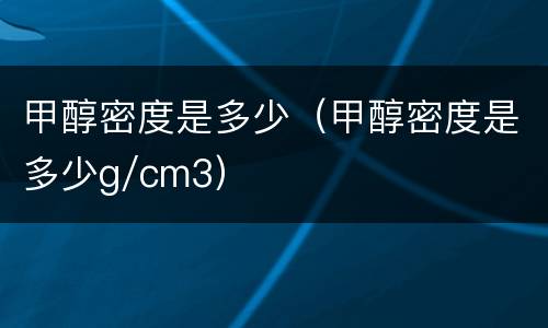 甲醇密度是多少（甲醇密度是多少g/cm3）
