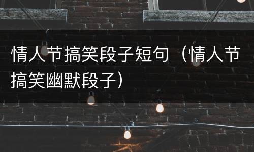 情人节搞笑段子短句（情人节搞笑幽默段子）