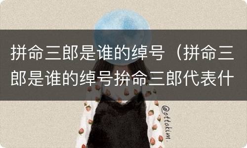 拼命三郎是谁的绰号（拼命三郎是谁的绰号拚命三郎代表什么生肖）