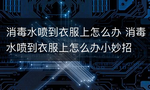 消毒水喷到衣服上怎么办 消毒水喷到衣服上怎么办小妙招