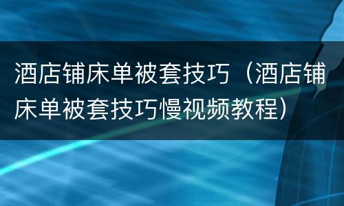 酒店铺床单被套技巧（酒店铺床单被套技巧慢视频教程）