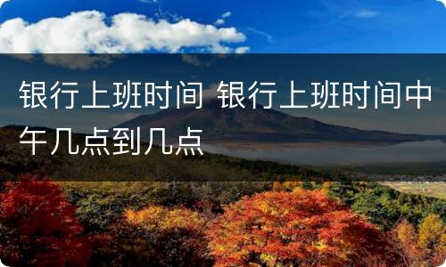 银行上班时间 银行上班时间中午几点到几点