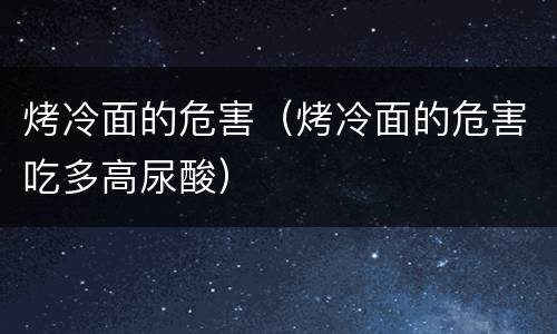 烤冷面的危害（烤冷面的危害吃多高尿酸）