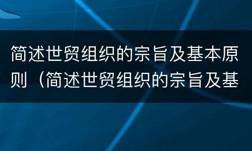 简述世贸组织的宗旨及基本原则（简述世贸组织的宗旨及基本原则是什么）