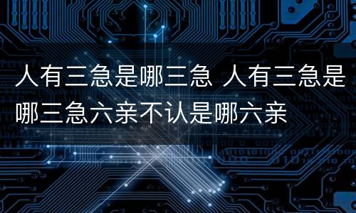 人有三急是哪三急 人有三急是哪三急六亲不认是哪六亲