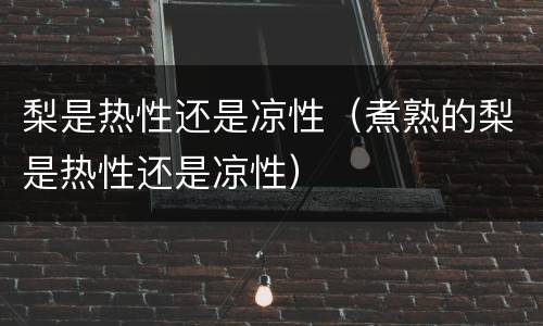 梨是热性还是凉性（煮熟的梨是热性还是凉性）