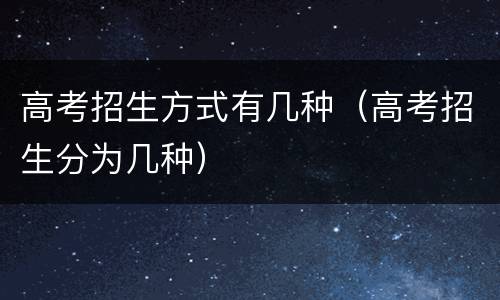 高考招生方式有几种（高考招生分为几种）