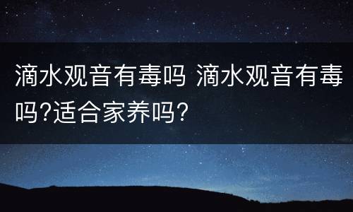 滴水观音有毒吗 滴水观音有毒吗?适合家养吗?