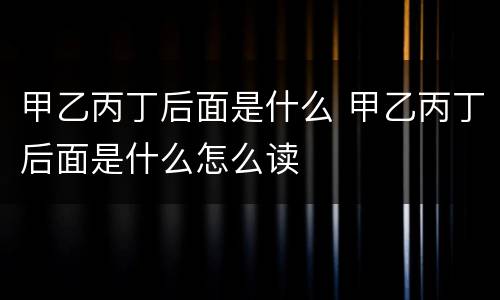 甲乙丙丁后面是什么 甲乙丙丁后面是什么怎么读