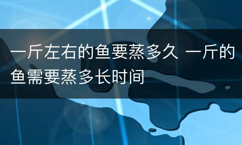 一斤左右的鱼要蒸多久 一斤的鱼需要蒸多长时间