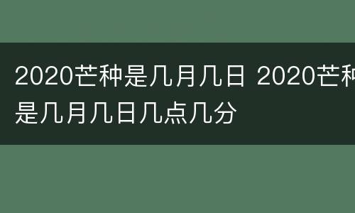 2020芒种是几月几日 2020芒种是几月几日几点几分