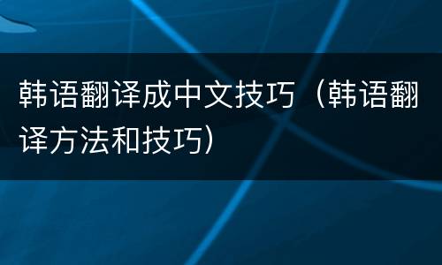 韩语翻译成中文技巧（韩语翻译方法和技巧）