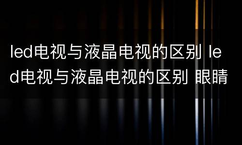 led电视与液晶电视的区别 led电视与液晶电视的区别 眼睛