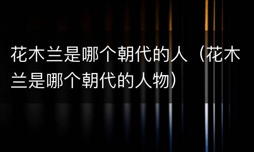 花木兰是哪个朝代的人（花木兰是哪个朝代的人物）