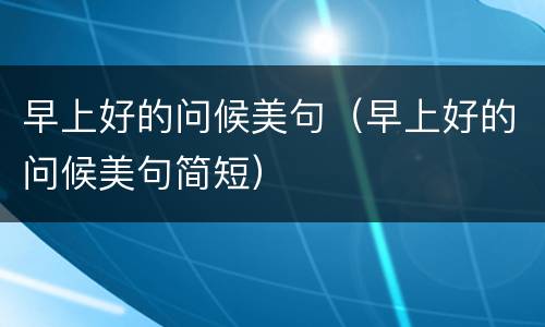 早上好的问候美句（早上好的问候美句简短）