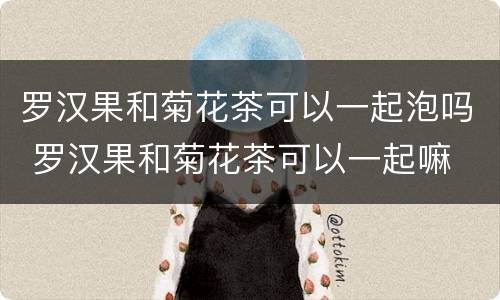 罗汉果和菊花茶可以一起泡吗 罗汉果和菊花茶可以一起嘛