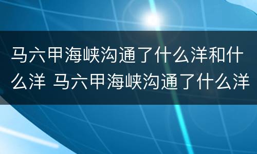 马六甲海峡沟通了什么洋和什么洋 马六甲海峡沟通了什么洋和什么洋连接了什么洲和什么洲