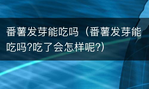 番薯发芽能吃吗（番薯发芽能吃吗?吃了会怎样呢?）