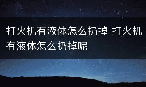 打火机有液体怎么扔掉 打火机有液体怎么扔掉呢