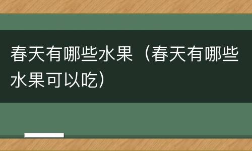 春天有哪些水果（春天有哪些水果可以吃）
