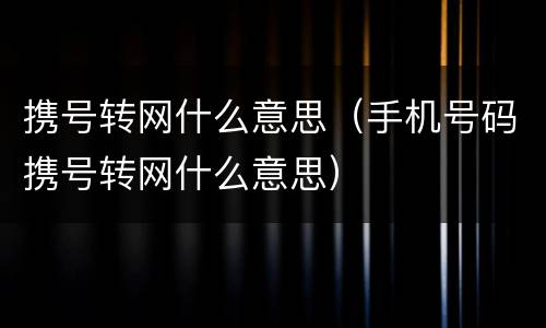 携号转网什么意思（手机号码携号转网什么意思）