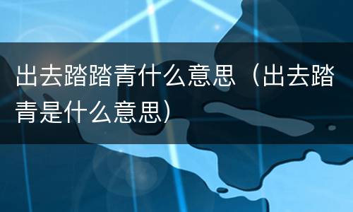 出去踏踏青什么意思（出去踏青是什么意思）