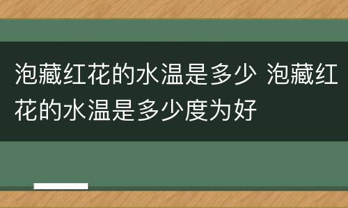 泡藏红花的水温是多少 泡藏红花的水温是多少度为好
