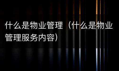 什么是物业管理（什么是物业管理服务内容）