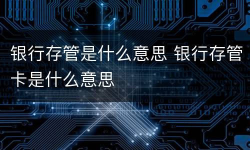 银行存管是什么意思 银行存管卡是什么意思