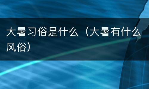 大暑习俗是什么（大暑有什么风俗）