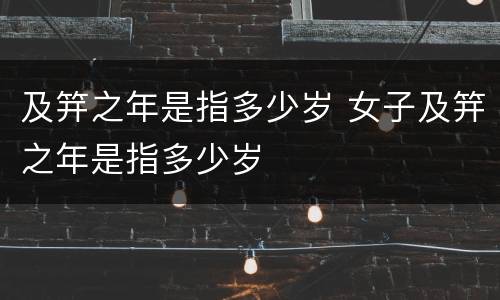 及笄之年是指多少岁 女子及笄之年是指多少岁