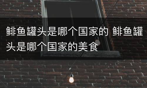鲱鱼罐头是哪个国家的 鲱鱼罐头是哪个国家的美食