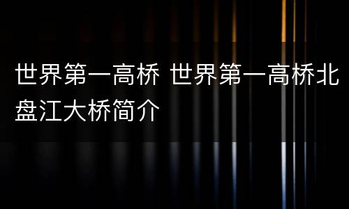 世界第一高桥 世界第一高桥北盘江大桥简介