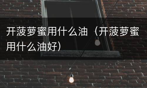 开菠萝蜜用什么油（开菠萝蜜用什么油好）