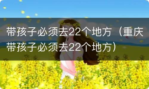 带孩子必须去22个地方（重庆带孩子必须去22个地方）