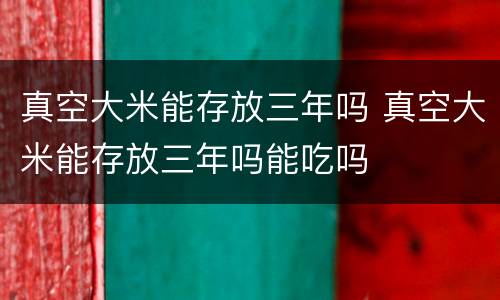 真空大米能存放三年吗 真空大米能存放三年吗能吃吗