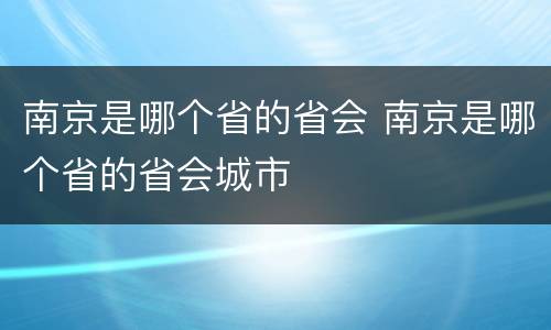 南京是哪个省的省会 南京是哪个省的省会城市