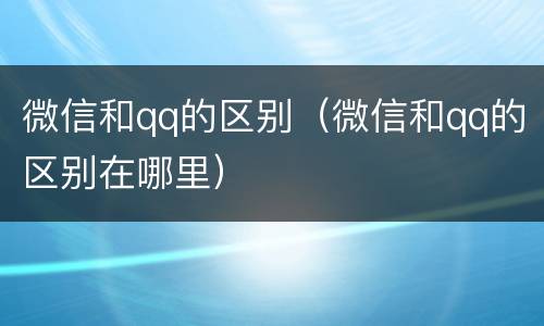 微信和qq的区别（微信和qq的区别在哪里）