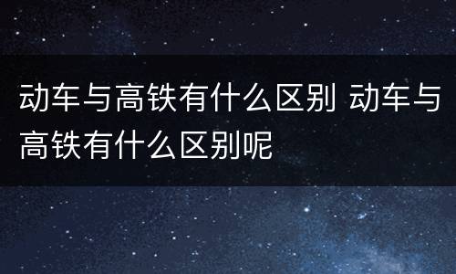 动车与高铁有什么区别 动车与高铁有什么区别呢