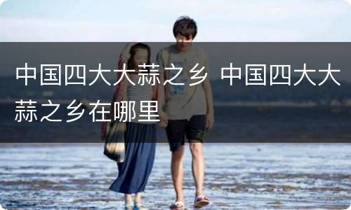 中国四大大蒜之乡 中国四大大蒜之乡在哪里