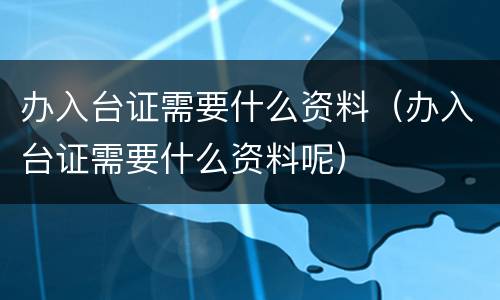 办入台证需要什么资料（办入台证需要什么资料呢）