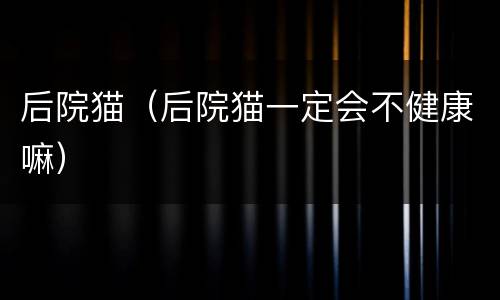 后院猫（后院猫一定会不健康嘛）